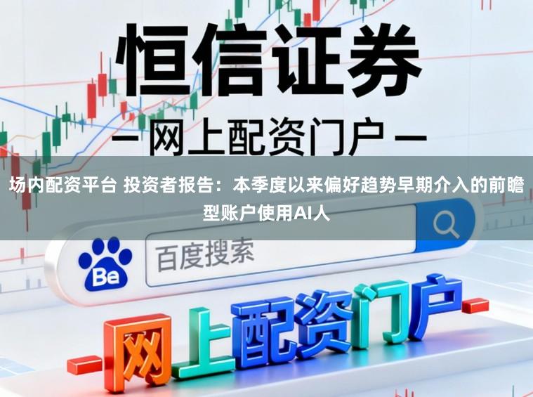 场内配资平台 投资者报告：本季度以来偏好趋势早期介入的前瞻型账户使用AI人