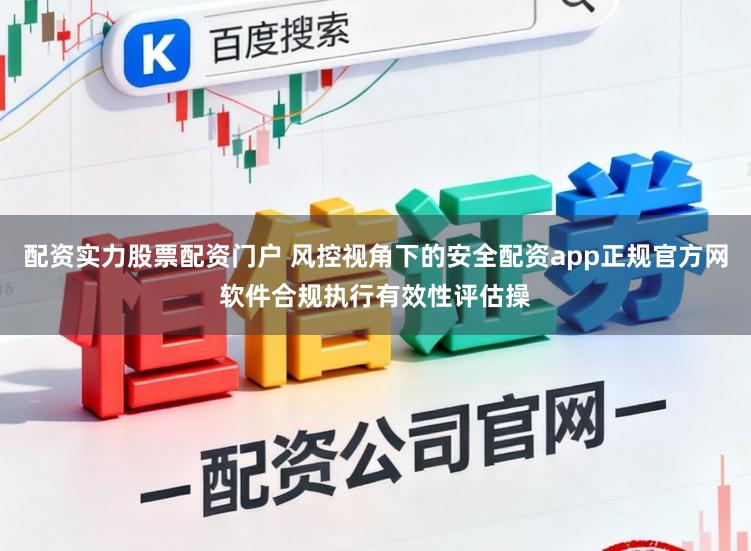 配资实力股票配资门户 风控视角下的安全配资app正规官方网软件合规执行有效性评估操