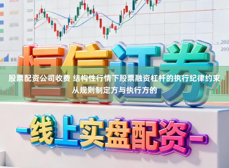 股票配资公司收费 结构性行情下股票融资杠杆的执行纪律约束从规则制定方与执行方的