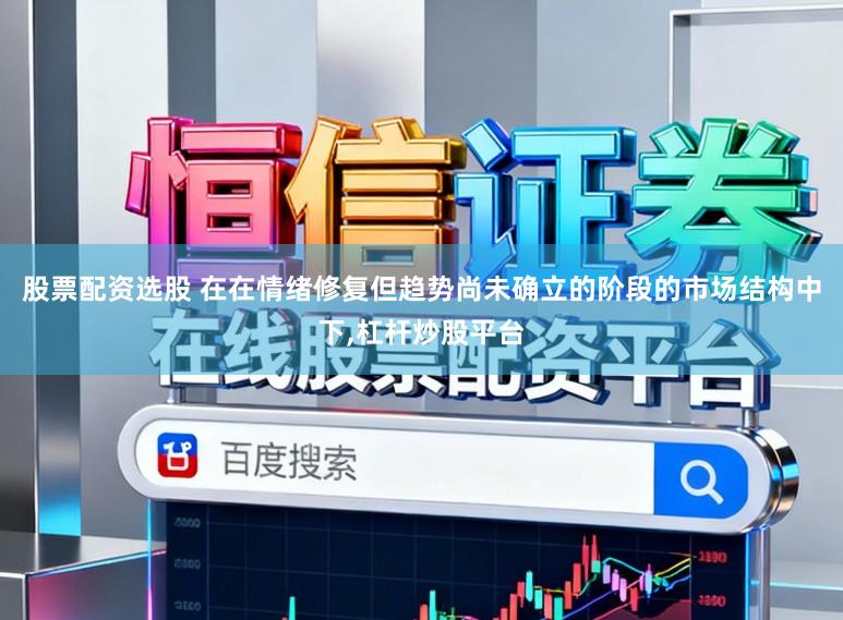 股票配资选股 在在情绪修复但趋势尚未确立的阶段的市场结构中下,杠杆炒股平台