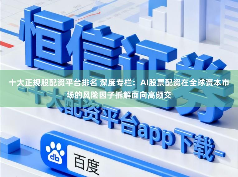 十大正规股配资平台排名 深度专栏：AI股票配资在全球资本市场的风险因子拆解面向高频交