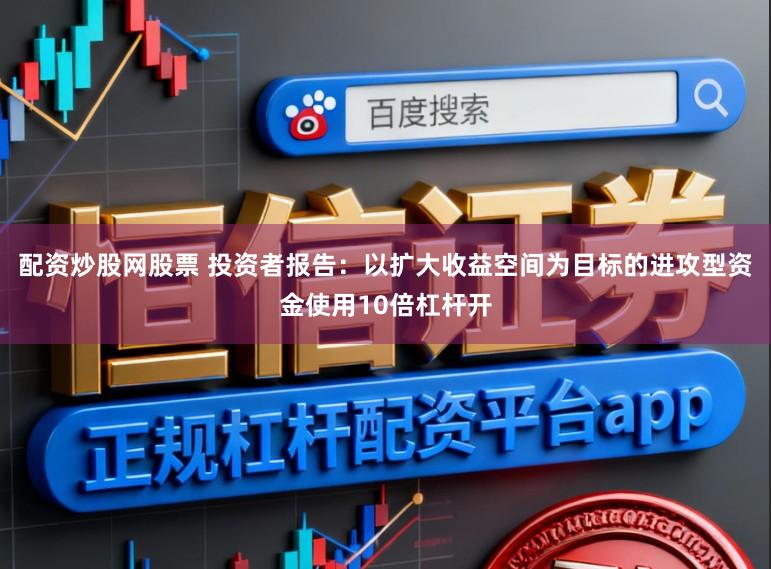 配资炒股网股票 投资者报告：以扩大收益空间为目标的进攻型资金使用10倍杠杆开