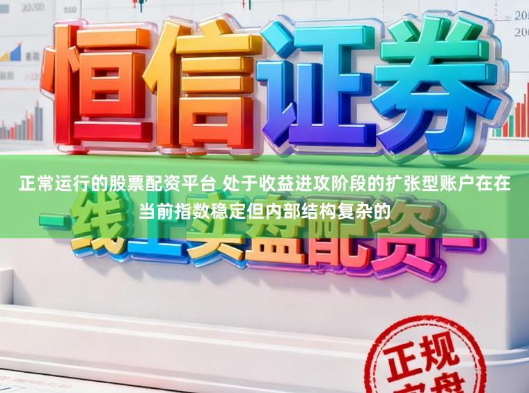 正常运行的股票配资平台 处于收益进攻阶段的扩张型账户在在当前指数稳定但内部结构复杂的