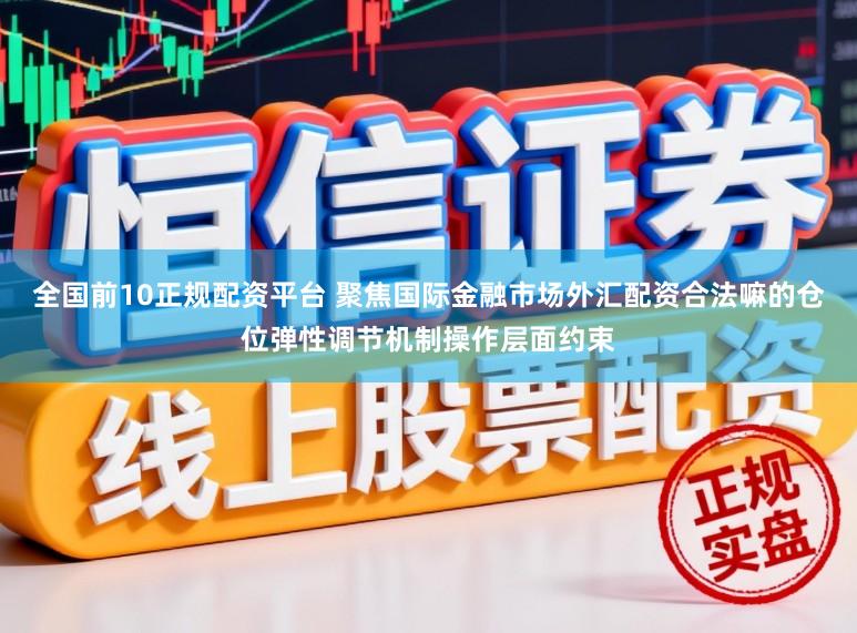 全国前10正规配资平台 聚焦国际金融市场外汇配资合法嘛的仓位弹性调节机制操作层面约束