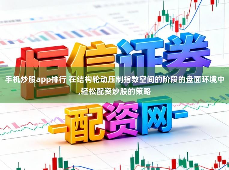 手机炒股app排行 在结构轮动压制指数空间的阶段的盘面环境中,轻松配资炒股的策略