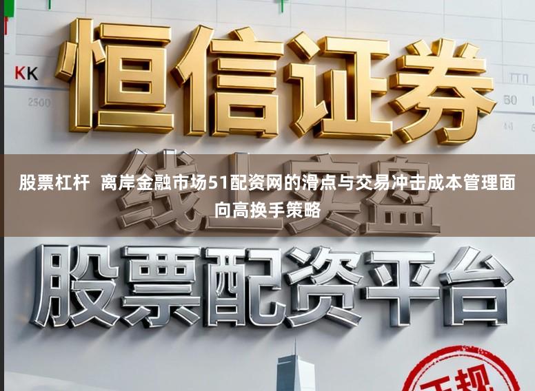 股票杠杆  离岸金融市场51配资网的滑点与交易冲击成本管理面向高换手策略