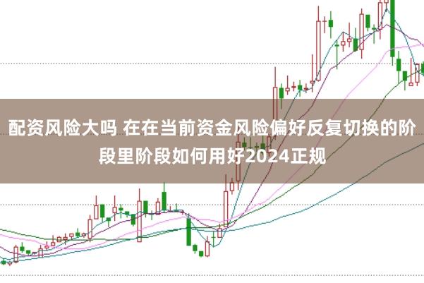 配资风险大吗 在在当前资金风险偏好反复切换的阶段里阶段如何用好2024正规