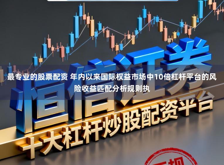 最专业的股票配资 年内以来国际权益市场中10倍杠杆平台的风险收益匹配分析规则执