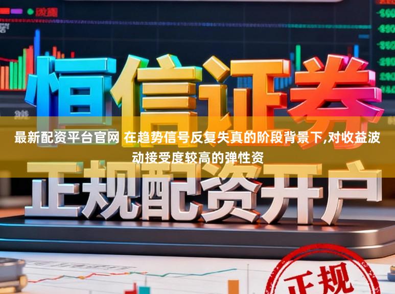 最新配资平台官网 在趋势信号反复失真的阶段背景下,对收益波动接受度较高的弹性资