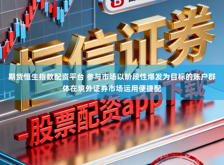 期货恒生指数配资平台 参与市场以阶段性爆发为目标的账户群体在境外证券市场运用便捷配