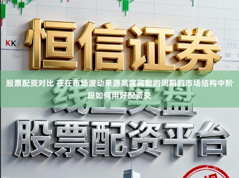 股票配资对比 在在市场波动来源高度离散的周期的市场结构中阶段如何用好配资交