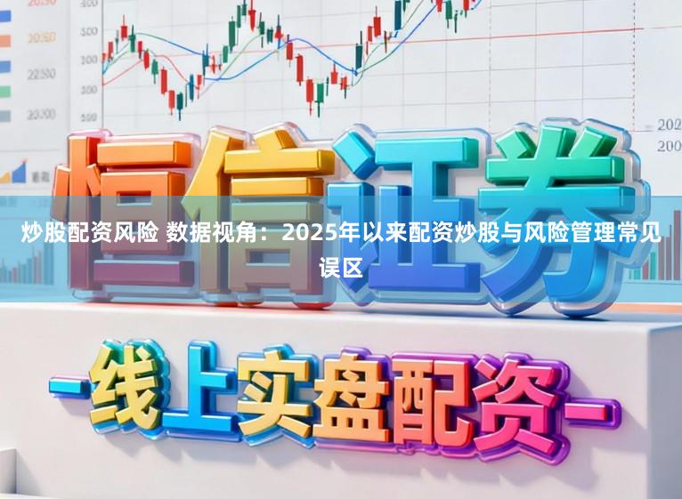 炒股配资风险 数据视角：2025年以来配资炒股与风险管理常见误区