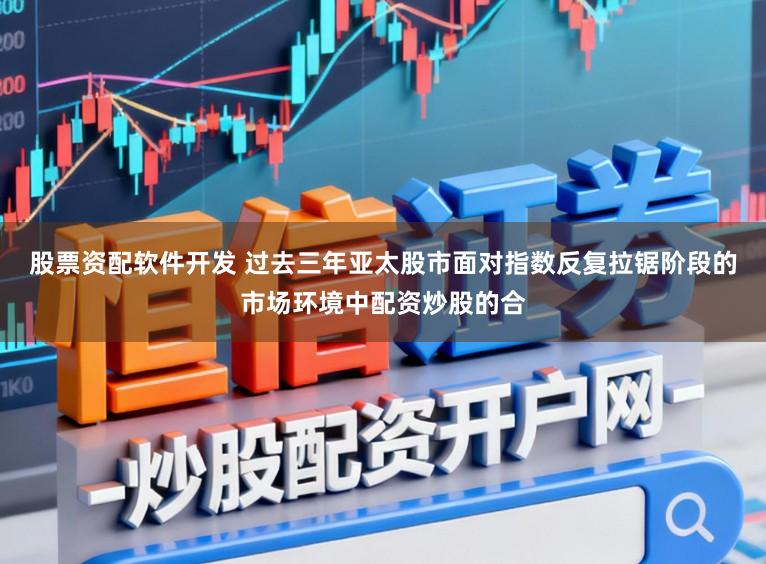 股票资配软件开发 过去三年亚太股市面对指数反复拉锯阶段的市场环境中配资炒股的合
