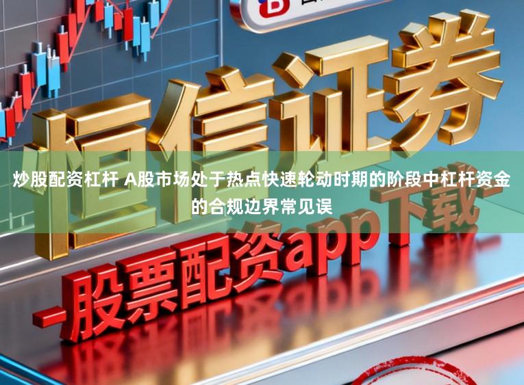 炒股配资杠杆 A股市场处于热点快速轮动时期的阶段中杠杆资金的合规边界常见误
