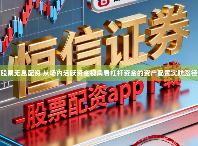股票无息配资 从场内活跃资金视角看杠杆资金的资产配置实践路径