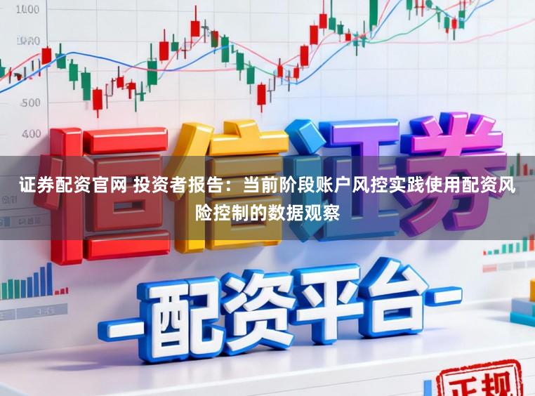 证券配资官网 投资者报告：当前阶段账户风控实践使用配资风险控制的数据观察