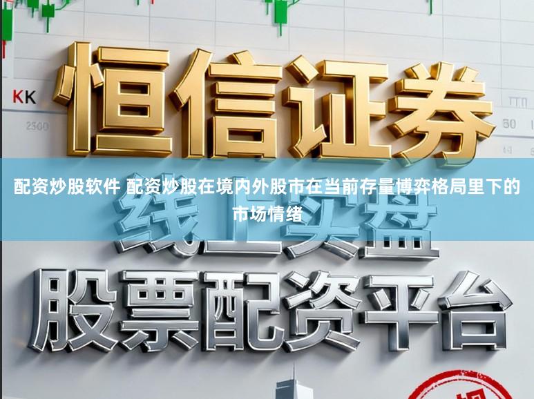 配资炒股软件 配资炒股在境内外股市在当前存量博弈格局里下的市场情绪
