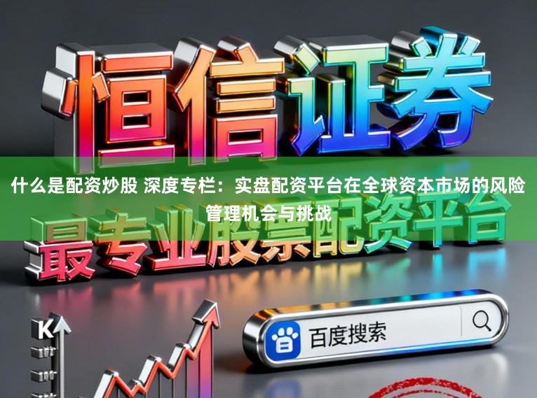 什么是配资炒股 深度专栏：实盘配资平台在全球资本市场的风险管理机会与挑战
