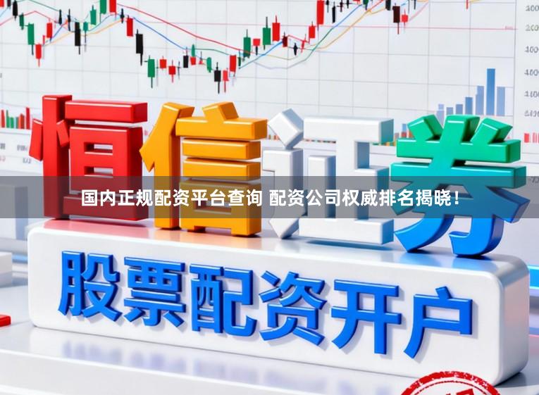 国内正规配资平台查询 配资公司权威排名揭晓！