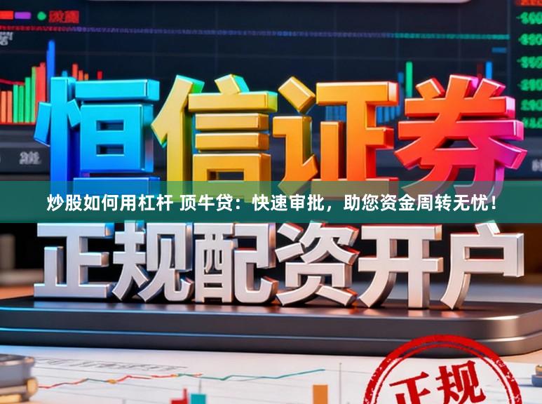 炒股如何用杠杆 顶牛贷：快速审批，助您资金周转无忧！