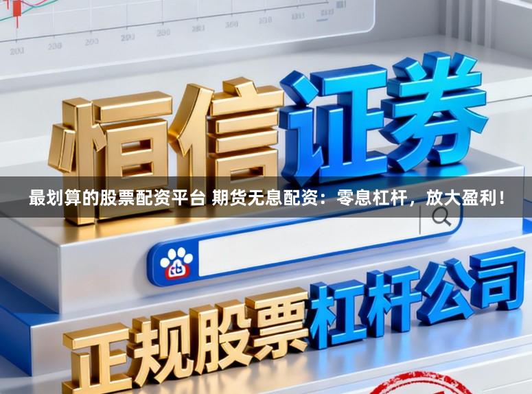最划算的股票配资平台 期货无息配资：零息杠杆，放大盈利！