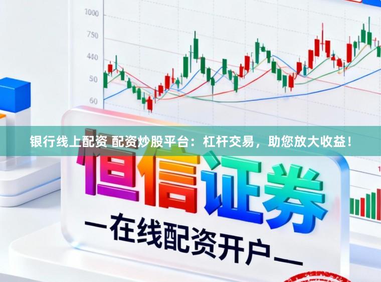银行线上配资 配资炒股平台：杠杆交易，助您放大收益！