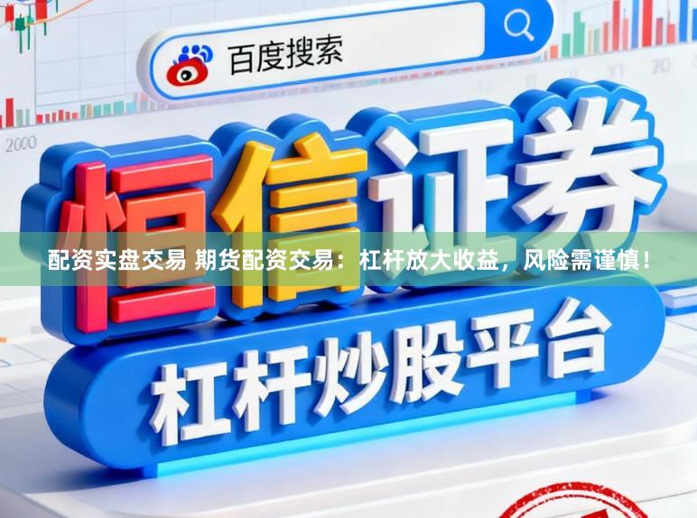 配资实盘交易 期货配资交易：杠杆放大收益，风险需谨慎！