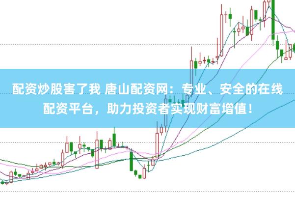 配资炒股害了我 唐山配资网：专业、安全的在线配资平台，助力投资者实现财富增值！