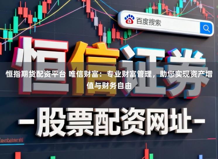 恒指期货配资平台 唯信财富：专业财富管理，助您实现资产增值与财务自由