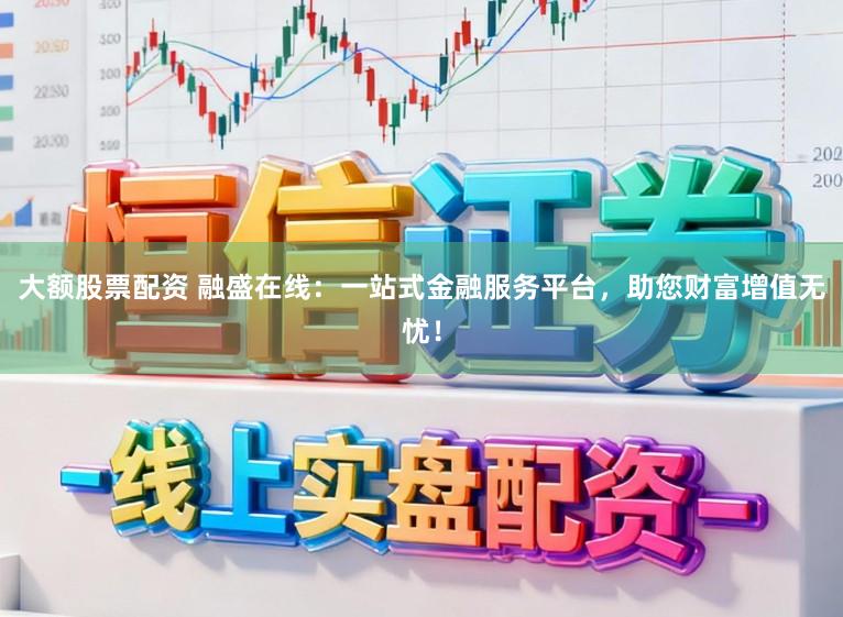 大额股票配资 融盛在线：一站式金融服务平台，助您财富增值无忧！