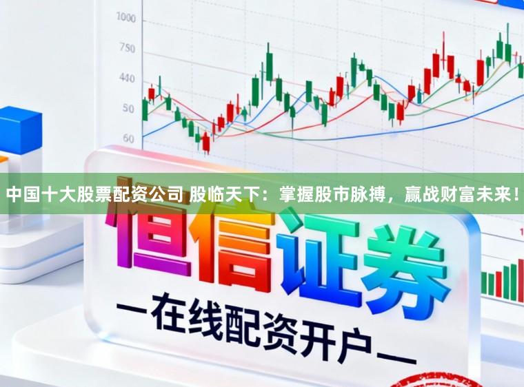 中国十大股票配资公司 股临天下：掌握股市脉搏，赢战财富未来！