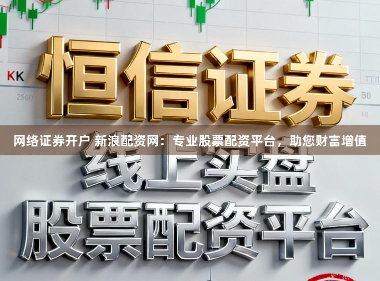 网络证券开户 新浪配资网：专业股票配资平台，助您财富增值