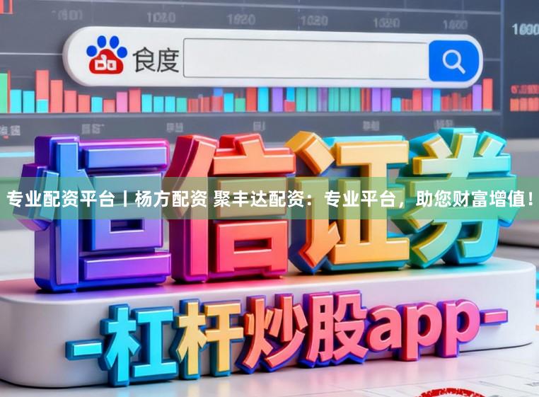 专业配资平台丨杨方配资 聚丰达配资：专业平台，助您财富增值！