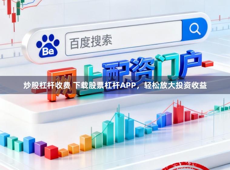 炒股杠杆收费 下载股票杠杆APP，轻松放大投资收益