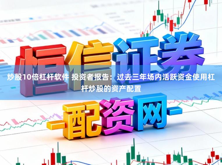 炒股10倍杠杆软件 投资者报告：过去三年场内活跃资金使用杠杆炒股的资产配置