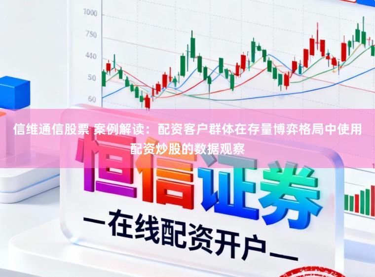 信维通信股票 案例解读：配资客户群体在存量博弈格局中使用配资炒股的数据观察