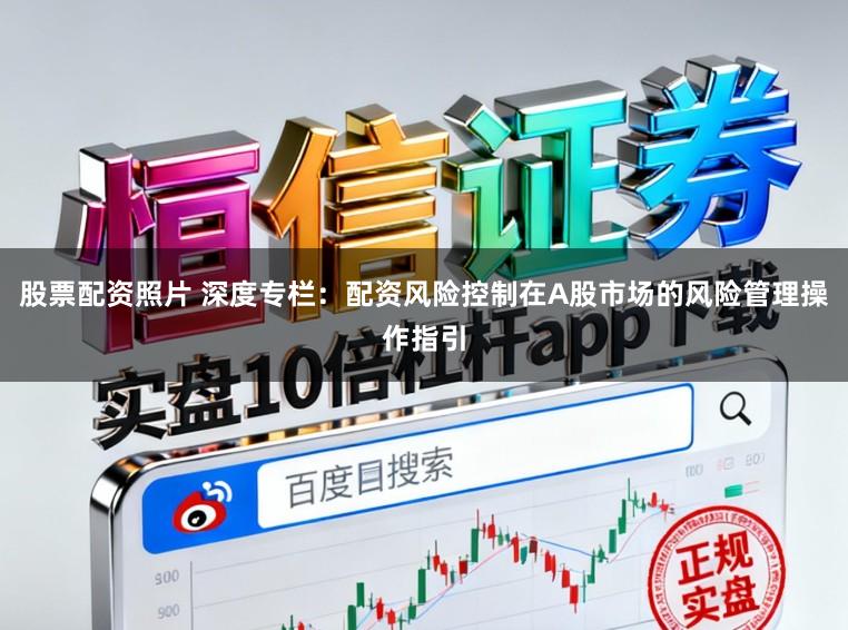 股票配资照片 深度专栏：配资风险控制在A股市场的风险管理操作指引