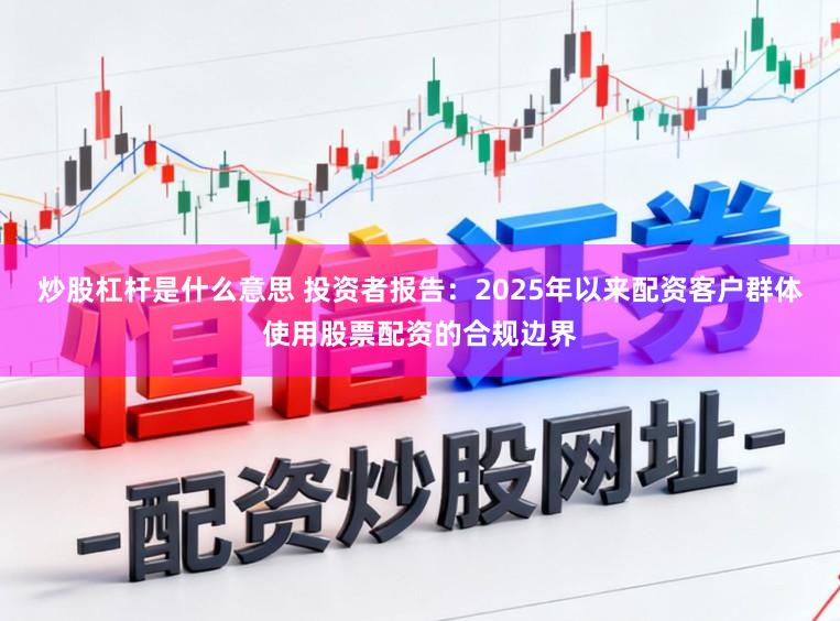 炒股杠杆是什么意思 投资者报告：2025年以来配资客户群体使用股票配资的合规边界