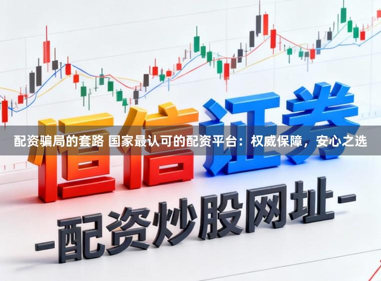 配资骗局的套路 国家最认可的配资平台：权威保障，安心之选