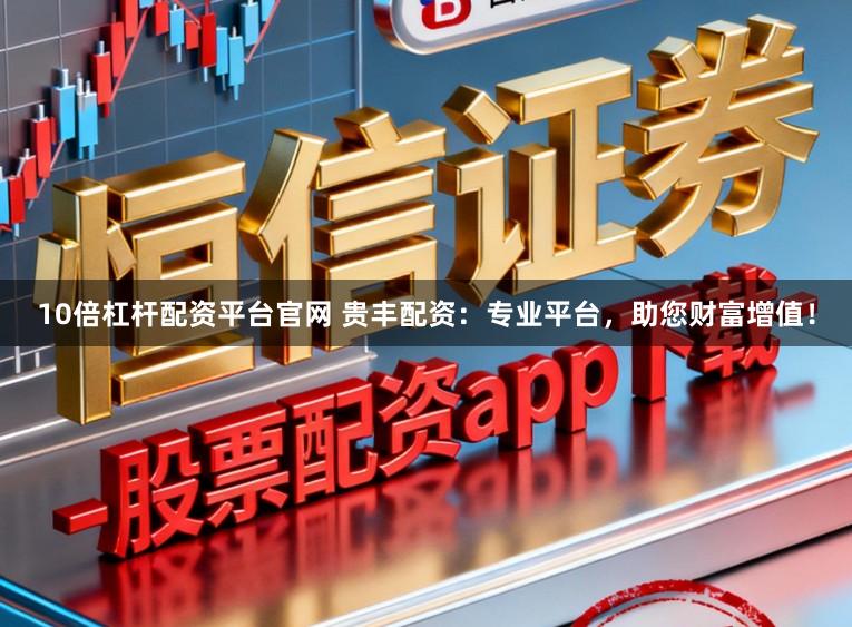 10倍杠杆配资平台官网 贵丰配资：专业平台，助您财富增值！