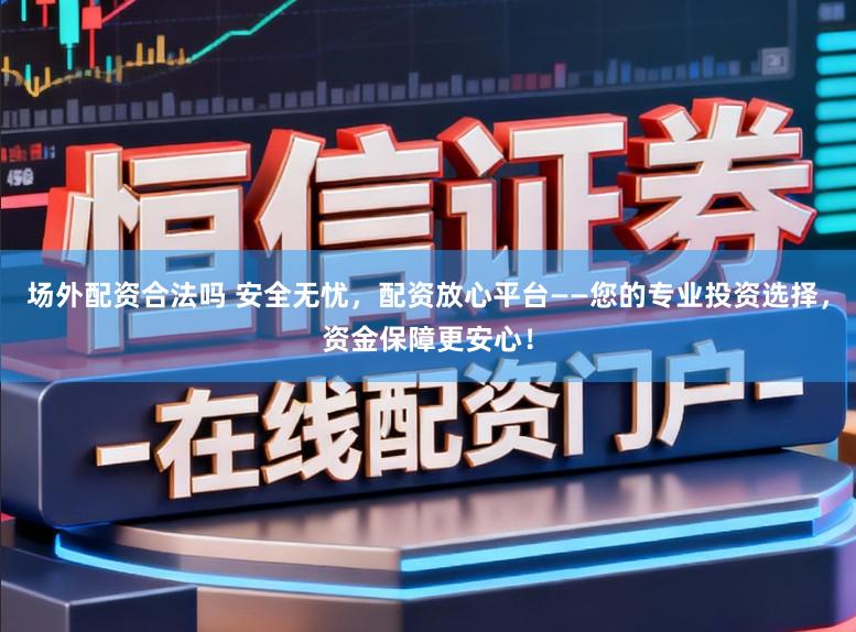 场外配资合法吗 安全无忧，配资放心平台——您的专业投资选择，资金保障更安心！