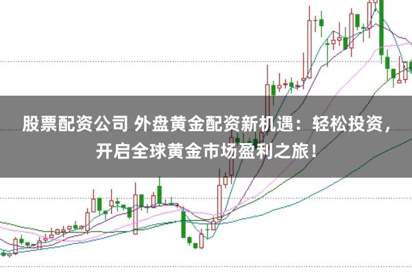 股票配资公司 外盘黄金配资新机遇：轻松投资，开启全球黄金市场盈利之旅！