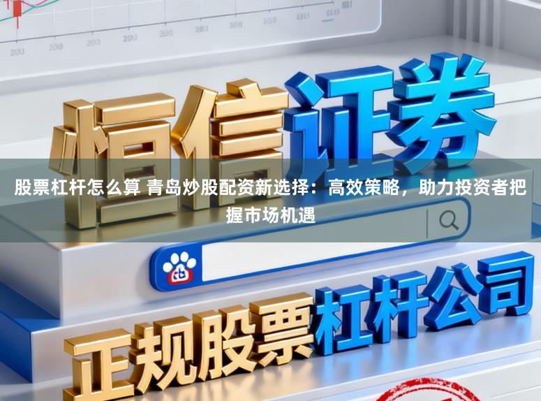 股票杠杆怎么算 青岛炒股配资新选择：高效策略，助力投资者把握市场机遇