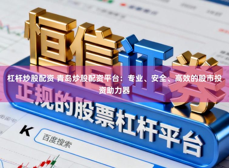 杠杆炒股配资 青岛炒股配资平台：专业、安全、高效的股市投资助力器
