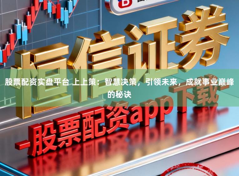 股票配资实盘平台 上上策：智慧决策，引领未来，成就事业巅峰的秘诀