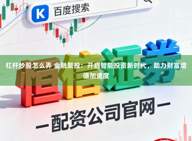 杠杆炒股怎么弄 金融聚投：开启智能投资新时代，助力财富增值加速度
