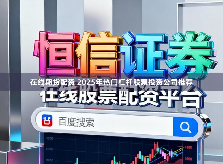 在线期货配资 2025年热门杠杆股票投资公司推荐