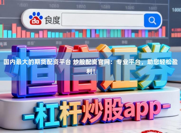 国内最大的期货配资平台 炒股配资官网：专业平台，助您轻松盈利！