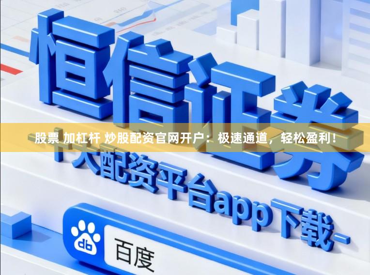 股票 加杠杆 炒股配资官网开户：极速通道，轻松盈利！