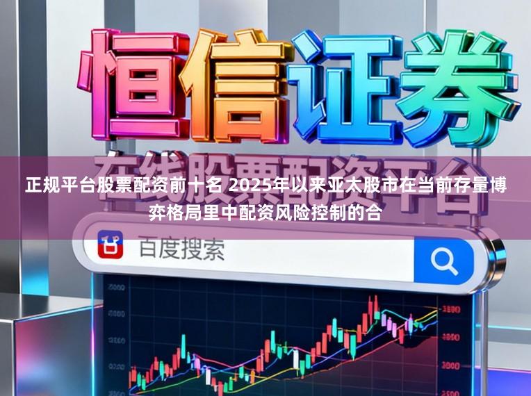 正规平台股票配资前十名 2025年以来亚太股市在当前存量博弈格局里中配资风险控制的合